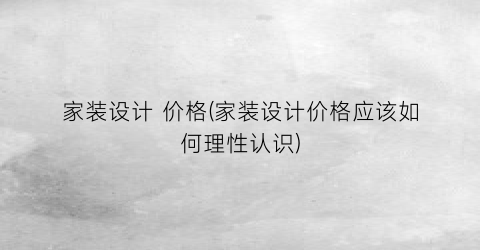 家装设计 价格(家装设计价格应该如何理性认识)